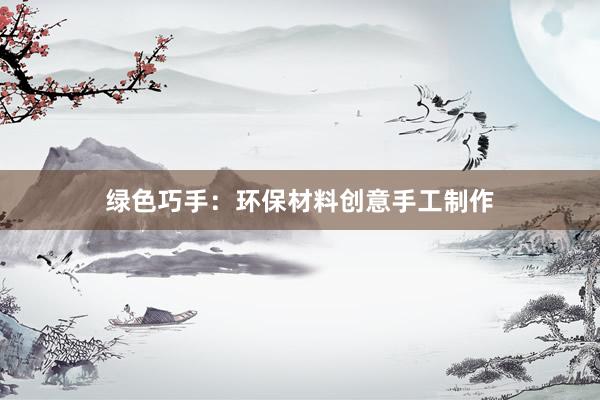 绿色巧手：环保材料创意手工制作