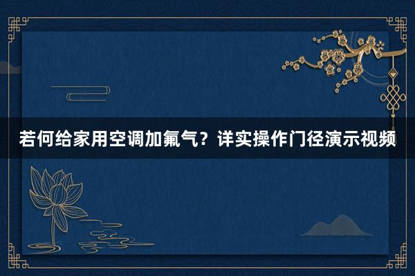 若何给家用空调加氟气？详实操作门径演示视频