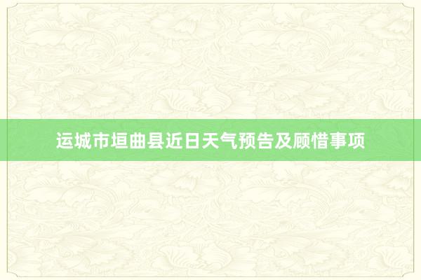 运城市垣曲县近日天气预告及顾惜事项